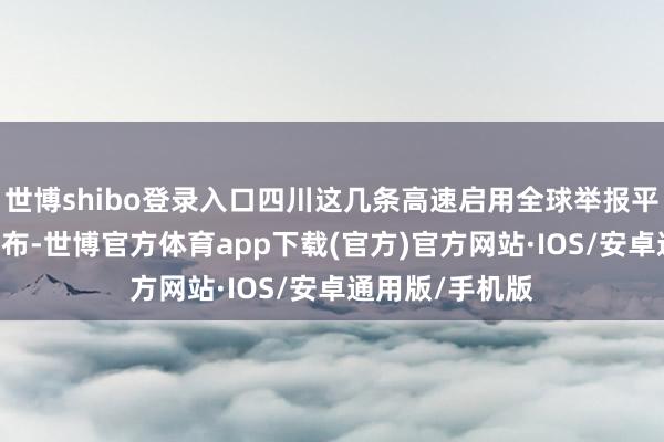 世博shibo登录入口四川这几条高速启用全球举报平台 值班电话公布-世博官方体育app下载(官方)官方网站·IOS/安卓通用版/手机版