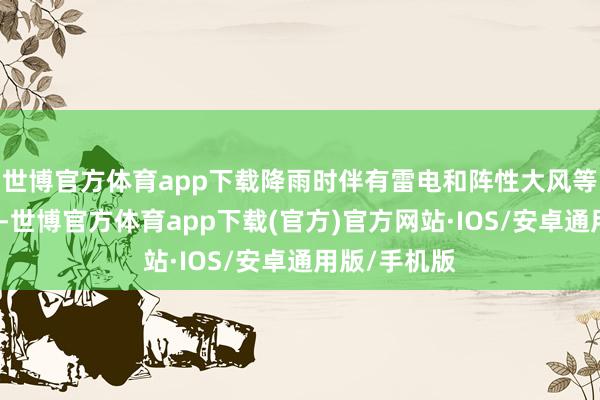 世博官方体育app下载降雨时伴有雷电和阵性大风等强对流天气-世博官方体育app下载(官方)官方网站·IOS/安卓通用版/手机版