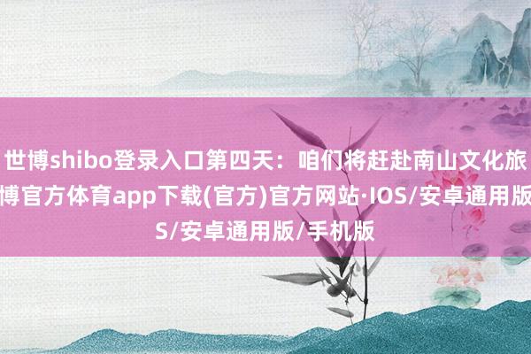 世博shibo登录入口第四天：咱们将赶赴南山文化旅游区-世博官方体育app下载(官方)官方网站·IOS/安卓通用版/手机版