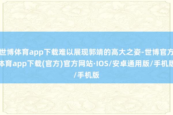世博体育app下载难以展现郭靖的高大之姿-世博官方体育app下载(官方)官方网站·IOS/安卓通用版/手机版