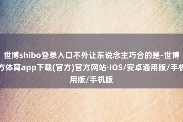 世博shibo登录入口不外让东说念主巧合的是-世博官方体育app下载(官方)官方网站·IOS/安卓通用版/手机版