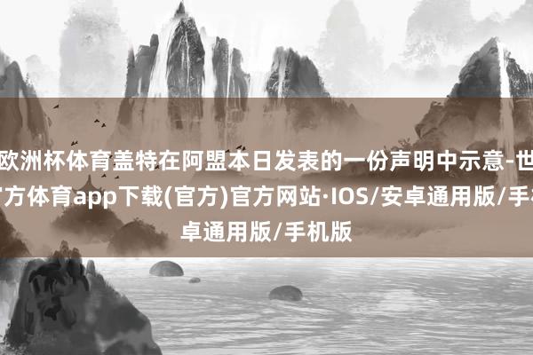 欧洲杯体育盖特在阿盟本日发表的一份声明中示意-世博官方体育app下载(官方)官方网站·IOS/安卓通用版/手机版
