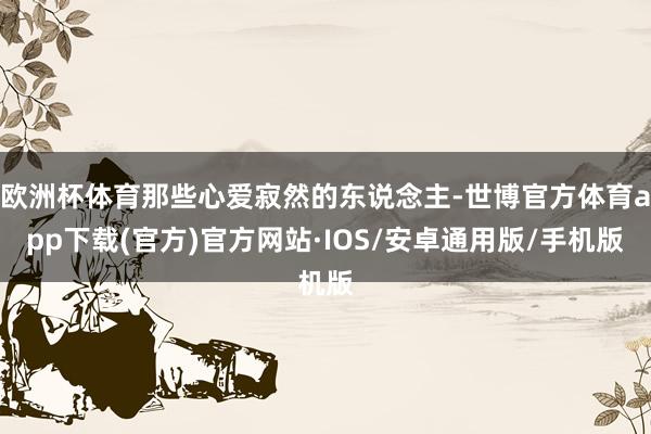 欧洲杯体育那些心爱寂然的东说念主-世博官方体育app下载(官方)官方网站·IOS/安卓通用版/手机版