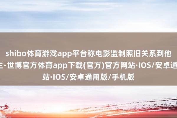 shibo体育游戏app平台称电影监制照旧关系到他身边东说念主-世博官方体育app下载(官方)官方网站·IOS/安卓通用版/手机版