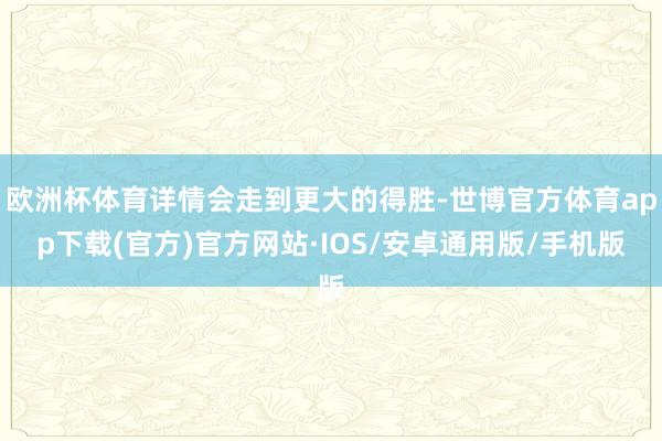 欧洲杯体育详情会走到更大的得胜-世博官方体育app下载(官方)官方网站·IOS/安卓通用版/手机版