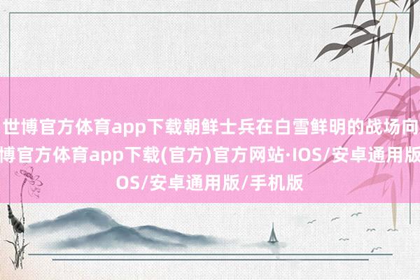 世博官方体育app下载朝鲜士兵在白雪鲜明的战场向前进-世博官方体育app下载(官方)官方网站·IOS/安卓通用版/手机版