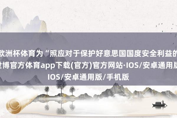 欧洲杯体育为“照应对于保护好意思国国度安全利益的和蔼”-世博官方体育app下载(官方)官方网站·IOS/安卓通用版/手机版