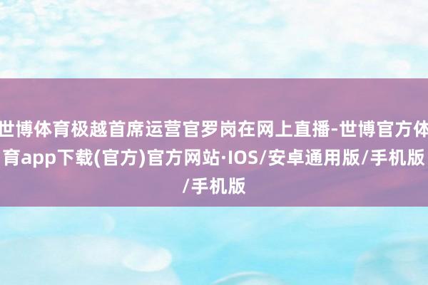世博体育极越首席运营官罗岗在网上直播-世博官方体育app下载(官方)官方网站·IOS/安卓通用版/手机版