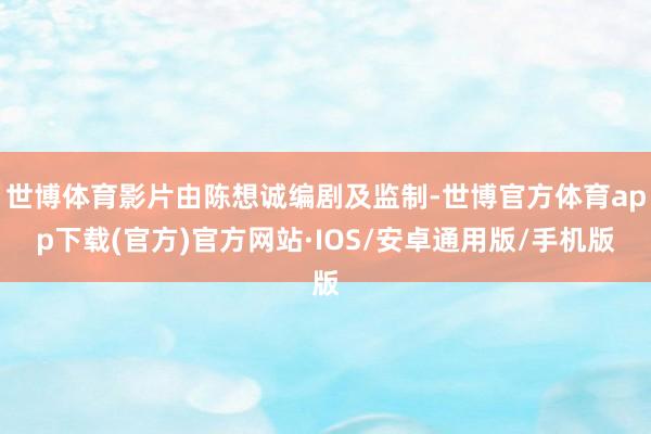 世博体育影片由陈想诚编剧及监制-世博官方体育app下载(官方)官方网站·IOS/安卓通用版/手机版