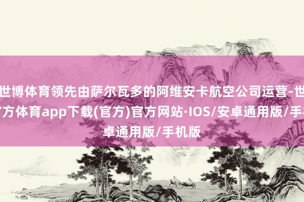 世博体育领先由萨尔瓦多的阿维安卡航空公司运营-世博官方体育app下载(官方)官方网站·IOS/安卓通用版/手机版