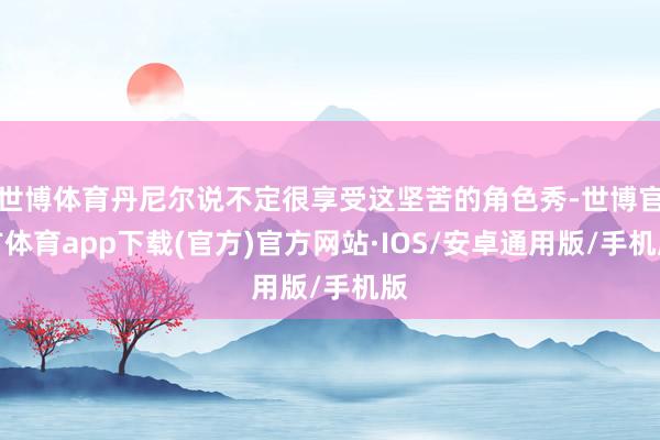 世博体育丹尼尔说不定很享受这坚苦的角色秀-世博官方体育app下载(官方)官方网站·IOS/安卓通用版/手机版