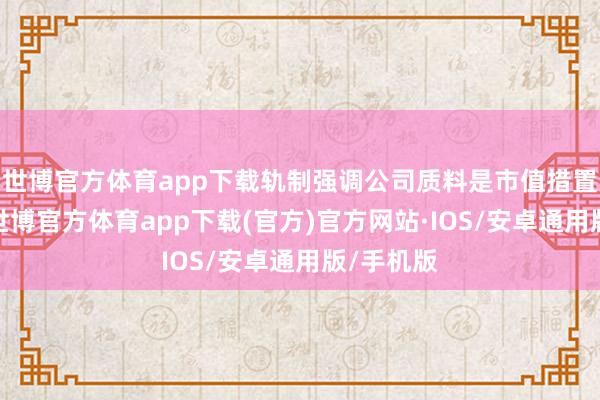 世博官方体育app下载轨制强调公司质料是市值措置的基础-世博官方体育app下载(官方)官方网站·IOS/安卓通用版/手机版