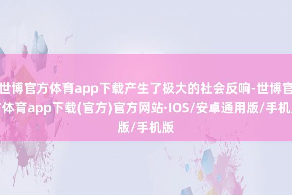 世博官方体育app下载产生了极大的社会反响-世博官方体育app下载(官方)官方网站·IOS/安卓通用版/手机版