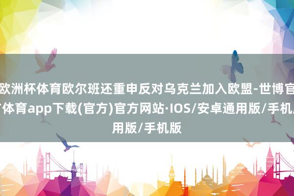 欧洲杯体育欧尔班还重申反对乌克兰加入欧盟-世博官方体育app下载(官方)官方网站·IOS/安卓通用版/手机版