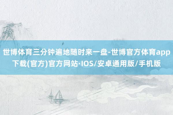 世博体育三分钟遍地随时来一盘-世博官方体育app下载(官方)官方网站·IOS/安卓通用版/手机版