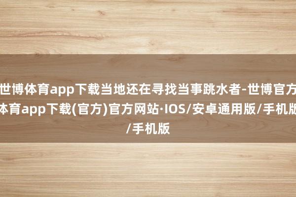 世博体育app下载当地还在寻找当事跳水者-世博官方体育app下载(官方)官方网站·IOS/安卓通用版/手机版