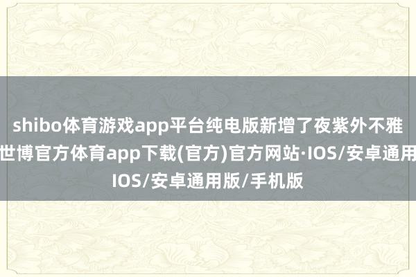 shibo体育游戏app平台纯电版新增了夜紫外不雅风光选项-世博官方体育app下载(官方)官方网站·IOS/安卓通用版/手机版