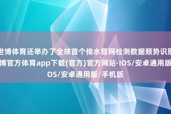 世博体育还举办了全球首个排水管网检测数据颓势识别竞赛-世博官方体育app下载(官方)官方网站·IOS/安卓通用版/手机版