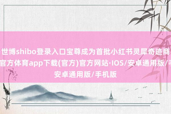 世博shibo登录入口宝尊成为首批小红书灵犀奇迹商-世博官方体育app下载(官方)官方网站·IOS/安卓通用版/手机版