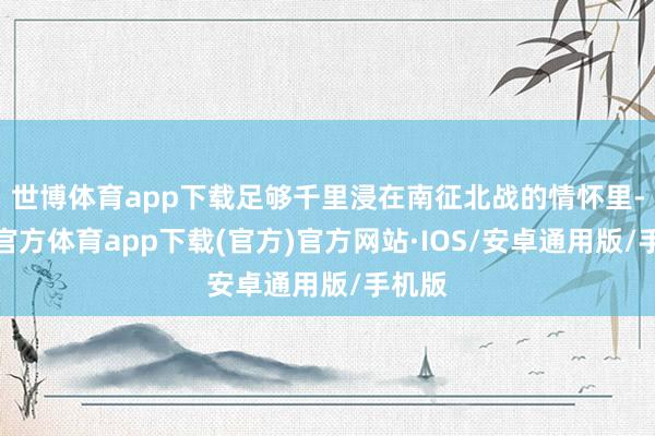 世博体育app下载足够千里浸在南征北战的情怀里-世博官方体育app下载(官方)官方网站·IOS/安卓通用版/手机版