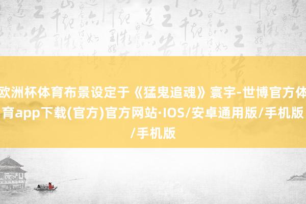 欧洲杯体育布景设定于《猛鬼追魂》寰宇-世博官方体育app下载(官方)官方网站·IOS/安卓通用版/手机版