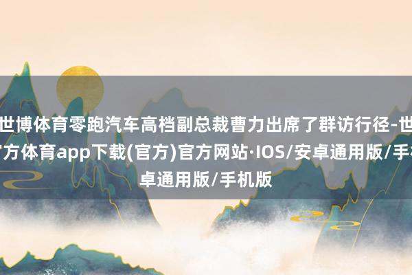 世博体育零跑汽车高档副总裁曹力出席了群访行径-世博官方体育app下载(官方)官方网站·IOS/安卓通用版/手机版