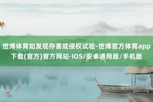 世博体育如发现存害或侵权试验-世博官方体育app下载(官方)官方网站·IOS/安卓通用版/手机版