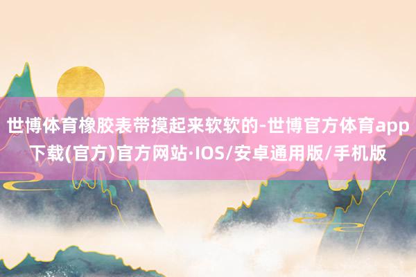 世博体育橡胶表带摸起来软软的-世博官方体育app下载(官方)官方网站·IOS/安卓通用版/手机版
