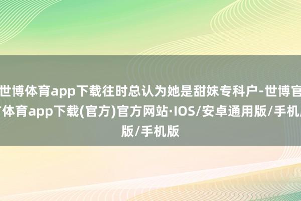世博体育app下载往时总认为她是甜妹专科户-世博官方体育app下载(官方)官方网站·IOS/安卓通用版/手机版