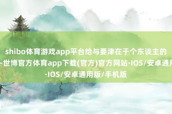 shibo体育游戏app平台给与要津在于个东谈主的需求与喜好-世博官方体育app下载(官方)官方网站·IOS/安卓通用版/手机版