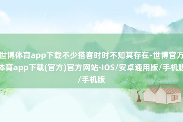 世博体育app下载不少搭客时时不知其存在-世博官方体育app下载(官方)官方网站·IOS/安卓通用版/手机版
