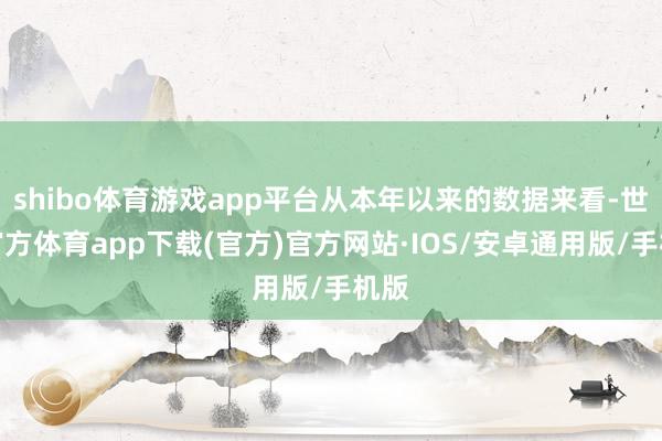 shibo体育游戏app平台从本年以来的数据来看-世博官方体育app下载(官方)官方网站·IOS/安卓通用版/手机版