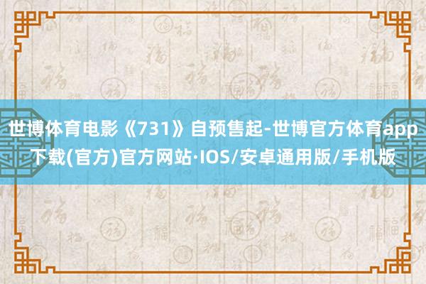 世博体育电影《731》自预售起-世博官方体育app下载(官方)官方网站·IOS/安卓通用版/手机版