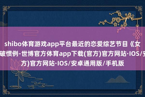 shibo体育游戏app平台最近的恋爱综艺节目《女神配对打算》就冲破惯例-世博官方体育app下载(官方)官方网站·IOS/安卓通用版/手机版
