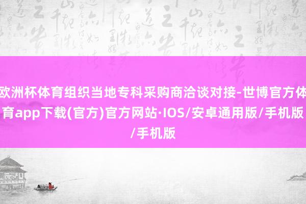 欧洲杯体育组织当地专科采购商洽谈对接-世博官方体育app下载(官方)官方网站·IOS/安卓通用版/手机版