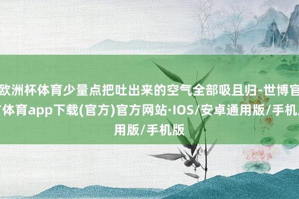 欧洲杯体育少量点把吐出来的空气全部吸且归-世博官方体育app下载(官方)官方网站·IOS/安卓通用版/手机版