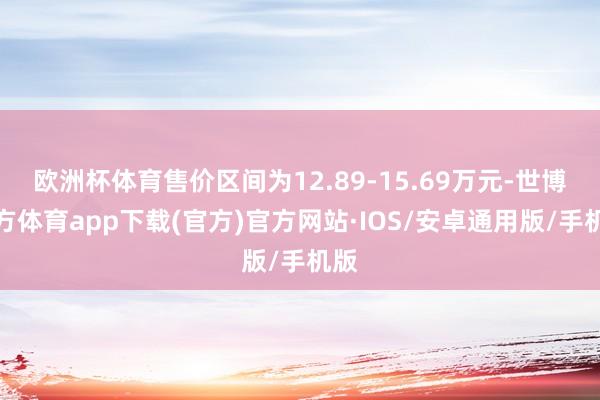 欧洲杯体育售价区间为12.89-15.69万元-世博官方体育app下载(官方)官方网站·IOS/安卓通用版/手机版