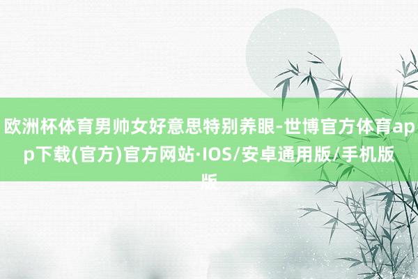 欧洲杯体育男帅女好意思特别养眼-世博官方体育app下载(官方)官方网站·IOS/安卓通用版/手机版