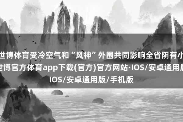 世博体育受冷空气和“风神”外围共同影响全省阴有小到中雨-世博官方体育app下载(官方)官方网站·IOS/安卓通用版/手机版
