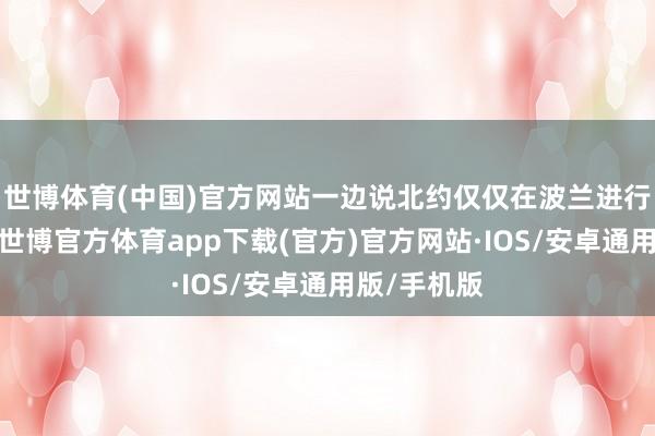 世博体育(中国)官方网站一边说北约仅仅在波兰进行例行试验-世博官方体育app下载(官方)官方网站·IOS/安卓通用版/手机版