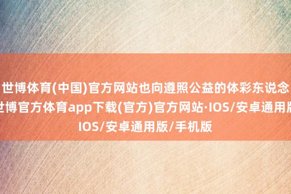 世博体育(中国)官方网站也向遵照公益的体彩东说念主点赞-世博官方体育app下载(官方)官方网站·IOS/安卓通用版/手机版