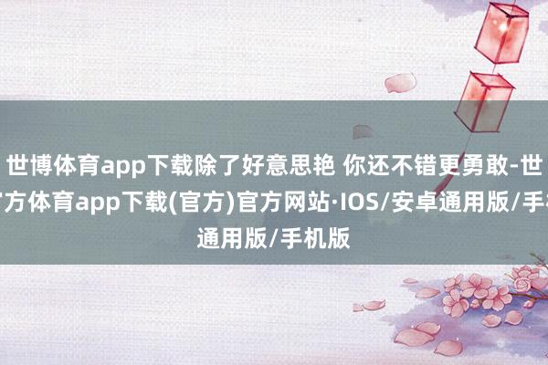 世博体育app下载除了好意思艳 你还不错更勇敢-世博官方体育app下载(官方)官方网站·IOS/安卓通用版/手机版