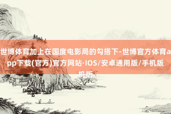 世博体育加上在国度电影局的勾搭下-世博官方体育app下载(官方)官方网站·IOS/安卓通用版/手机版