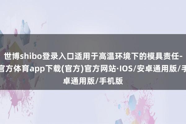 世博shibo登录入口适用于高温环境下的模具责任-世博官方体育app下载(官方)官方网站·IOS/安卓通用版/手机版