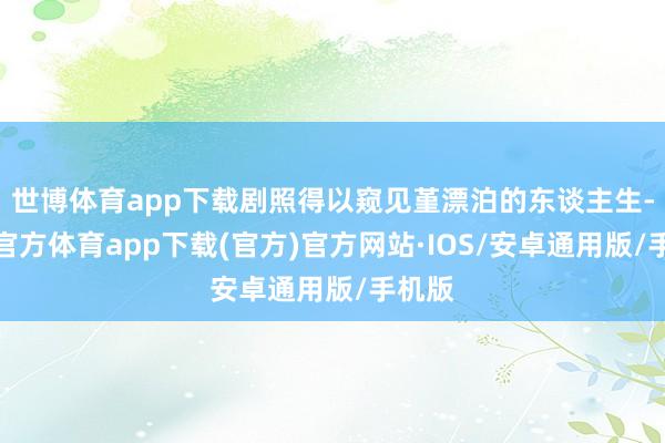 世博体育app下载剧照得以窥见堇漂泊的东谈主生-世博官方体育app下载(官方)官方网站·IOS/安卓通用版/手机版