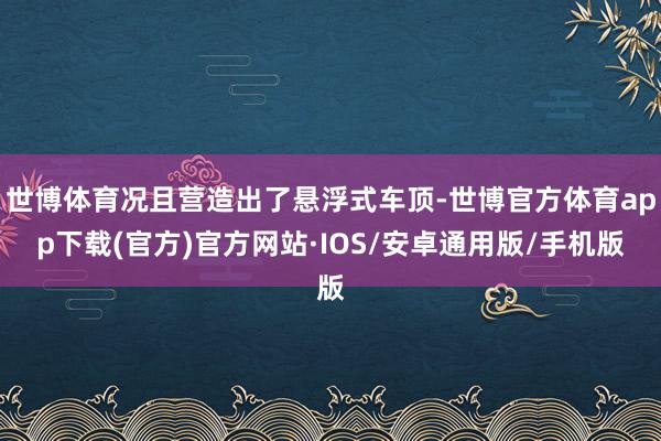 世博体育况且营造出了悬浮式车顶-世博官方体育app下载(官方)官方网站·IOS/安卓通用版/手机版