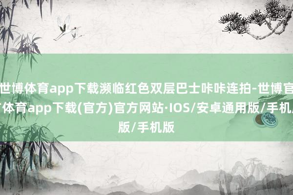 世博体育app下载濒临红色双层巴士咔咔连拍-世博官方体育app下载(官方)官方网站·IOS/安卓通用版/手机版
