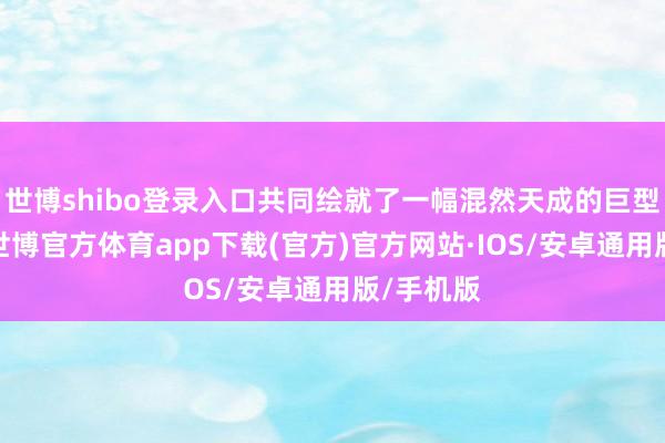 世博shibo登录入口共同绘就了一幅混然天成的巨型水墨画-世博官方体育app下载(官方)官方网站·IOS/安卓通用版/手机版