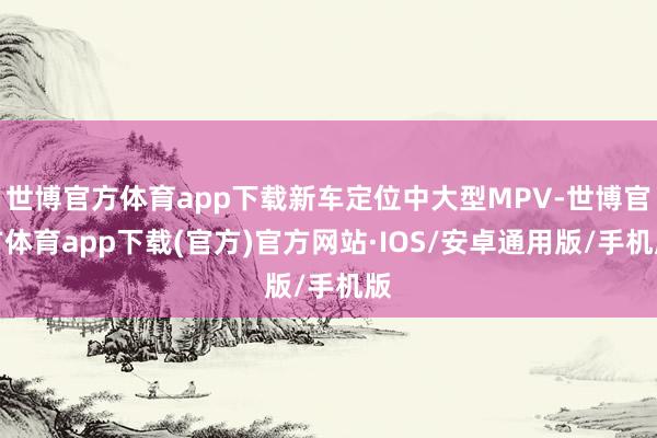 世博官方体育app下载新车定位中大型MPV-世博官方体育app下载(官方)官方网站·IOS/安卓通用版/手机版