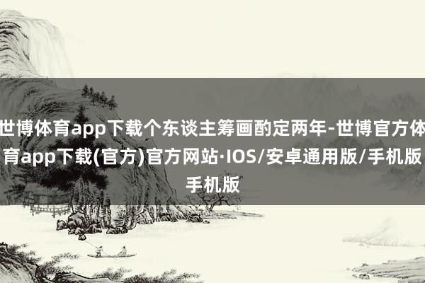 世博体育app下载个东谈主筹画酌定两年-世博官方体育app下载(官方)官方网站·IOS/安卓通用版/手机版
